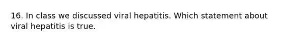 16. In class we discussed viral hepatitis. Which statement about viral hepatitis is true.