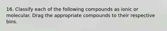 16. Classify each of the following compounds as ionic or molecular. Drag the appropriate compounds to their respective bins.