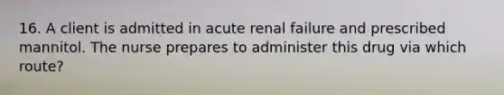 16. A client is admitted in acute renal failure and prescribed mannitol. The nurse prepares to administer this drug via which route?