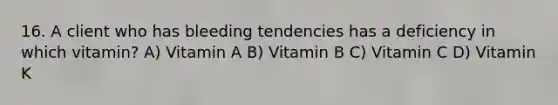 16. A client who has bleeding tendencies has a deficiency in which vitamin? A) Vitamin A B) Vitamin B C) Vitamin C D) Vitamin K