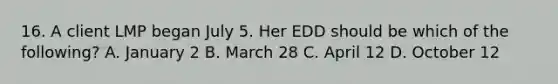 16. A client LMP began July 5. Her EDD should be which of the following? A. January 2 B. March 28 C. April 12 D. October 12