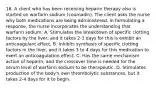 16. A client who has been receiving heparin therapy also is started on warfarin sodium (coumadin). The client asks the nurse why both medications are being administered. In formulating a response, the nurse incorporates the understanding that warfarin sodium: A. Stimulates the breakdown of specific clotting factors by the liver, and it takes 2-3 days for this is exhibit an anticoagulant effect. B. Inhibits synthesis of specific clotting factors in the liver, and it takes 3 to 4 days for this medication to exert an anticoagulation effect. C. Has the same mechanism action of heparin, and the crossover time is needed for the serum level of warfarin sodium to be therapeutic. D. Stimulates production of the body's own thrombolytic substances, but it takes 2-4 days for it to begin.