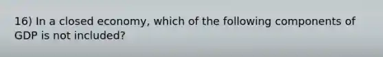 16) In a closed economy, which of the following components of GDP is not included?