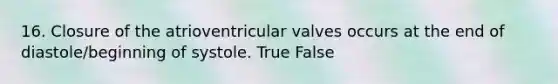 16. Closure of the atrioventricular valves occurs at the end of diastole/beginning of systole. True False