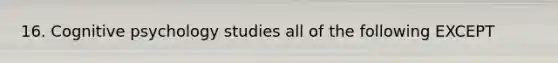 16. Cognitive psychology studies all of the following EXCEPT