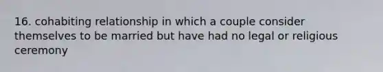 16. cohabiting relationship in which a couple consider themselves to be married but have had no legal or religious ceremony