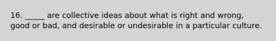 16. _____ are collective ideas about what is right and wrong, good or bad, and desirable or undesirable in a particular culture.