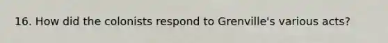 16. How did the colonists respond to Grenville's various acts?