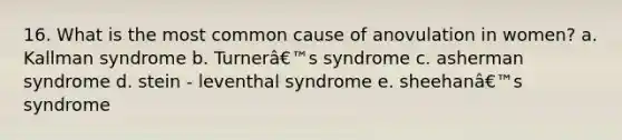 16. What is the most common cause of anovulation in women? a. Kallman syndrome b. Turnerâ€™s syndrome c. asherman syndrome d. stein - leventhal syndrome e. sheehanâ€™s syndrome