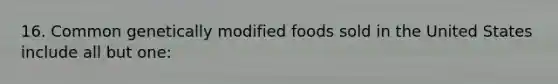 16. Common genetically modified foods sold in the United States include all but one: