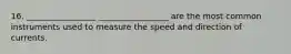 16. _________________ _________________ are the most common instruments used to measure the speed and direction of currents.