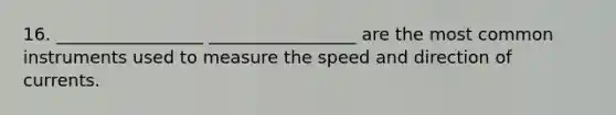 16. _________________ _________________ are the most common instruments used to measure the speed and direction of currents.