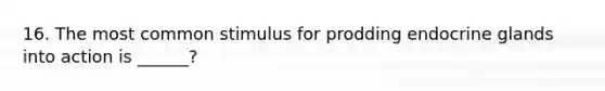 16. The most common stimulus for prodding endocrine glands into action is ______?