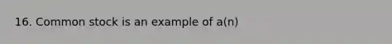 16. Common stock is an example of a(n)