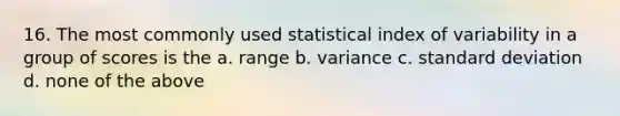 16. The most commonly used statistical index of variability in a group of scores is the a. range b. variance c. standard deviation d. none of the above