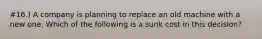 #16.) A company is planning to replace an old machine with a new one. Which of the following is a sunk cost in this decision?