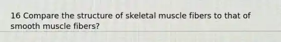 16 Compare the <a href='https://www.questionai.com/knowledge/kR6ajMldGg-structure-of-skeletal-muscle' class='anchor-knowledge'>structure of skeletal muscle</a> fibers to that of smooth muscle fibers?