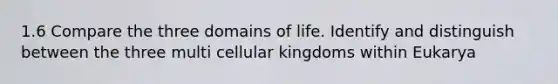 1.6 Compare the three domains of life. Identify and distinguish between the three multi cellular kingdoms within Eukarya