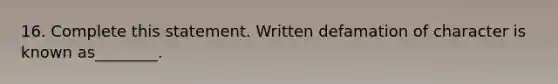 16. Complete this statement. Written defamation of character is known as________.