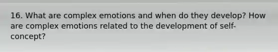 16. What are complex emotions and when do they develop? How are complex emotions related to the development of self-concept?