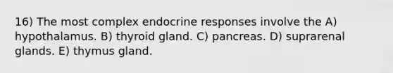 16) The most complex endocrine responses involve the A) hypothalamus. B) thyroid gland. C) pancreas. D) suprarenal glands. E) thymus gland.