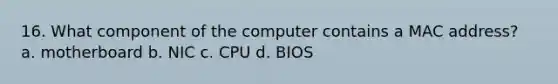 16. What component of the computer contains a MAC address? a. motherboard b. NIC c. CPU d. BIOS