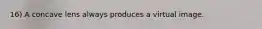 16) A concave lens always produces a virtual image.