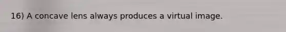 16) A concave lens always produces a virtual image.