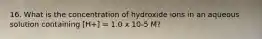 16. What is the concentration of hydroxide ions in an aqueous solution containing [H+] = 1.0 x 10-5 M?