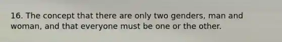 16. The concept that there are only two genders, man and woman, and that everyone must be one or the other.