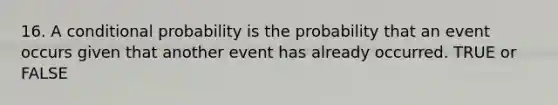 16. A conditional probability is the probability that an event occurs given that another event has already occurred. TRUE or FALSE