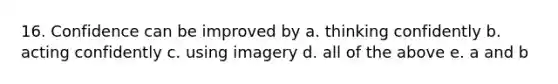 16. Confidence can be improved by a. thinking confidently b. acting confidently c. using imagery d. all of the above e. a and b