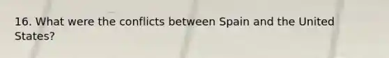 16. What were the conflicts between Spain and the United States?