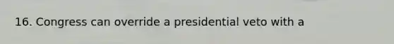 16. Congress can override a presidential veto with a