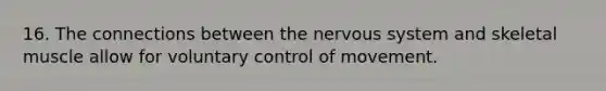 16. The connections between the nervous system and skeletal muscle allow for voluntary control of movement.