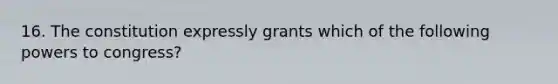 16. The constitution expressly grants which of the following powers to congress?