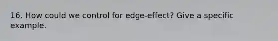 16. How could we control for edge-effect? Give a specific example.