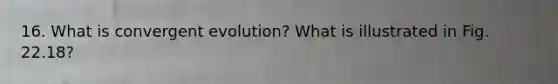 16. What is convergent evolution? What is illustrated in Fig. 22.18?