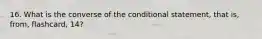 16. What is the converse of the conditional statement, that is, from, flashcard, 14?