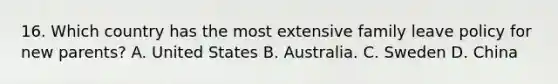 16. Which country has the most extensive family leave policy for new parents? A. United States B. Australia. C. Sweden D. China