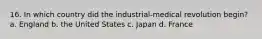 16. In which country did the industrial-medical revolution begin? a. England b. the United States c. Japan d. France