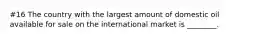 #16 The country with the largest amount of domestic oil available for sale on the international market is ________.