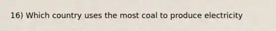 16) Which country uses the most coal to produce electricity