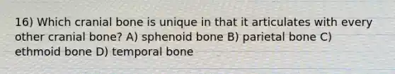 16) Which cranial bone is unique in that it articulates with every other cranial bone? A) sphenoid bone B) parietal bone C) ethmoid bone D) temporal bone