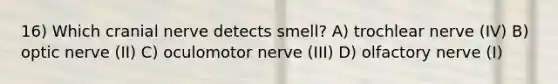 16) Which cranial nerve detects smell? A) trochlear nerve (IV) B) optic nerve (II) C) oculomotor nerve (III) D) olfactory nerve (I)