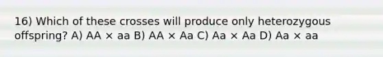 16) Which of these crosses will produce only heterozygous offspring? A) AA × aa B) AA × Aa C) Aa × Aa D) Aa × aa