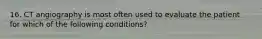 16. CT angiography is most often used to evaluate the patient for which of the following conditions?