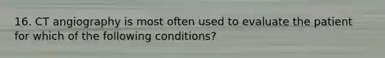 16. CT angiography is most often used to evaluate the patient for which of the following conditions?