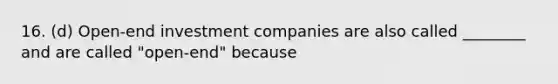 16. (d) Open-end investment companies are also called ________ and are called "open-end" because