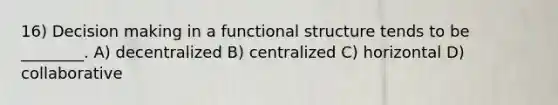 16) Decision making in a functional structure tends to be ________. A) decentralized B) centralized C) horizontal D) collaborative